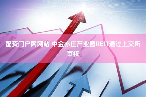 配资门户网网站 中金亦庄产业园REIT通过上交所审核