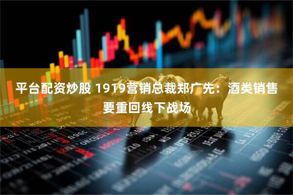 平台配资炒股 1919营销总裁郑广先：酒类销售要重回线下战场