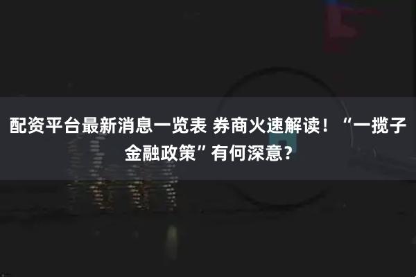 配资平台最新消息一览表 券商火速解读！“一揽子金融政策”有何深意？