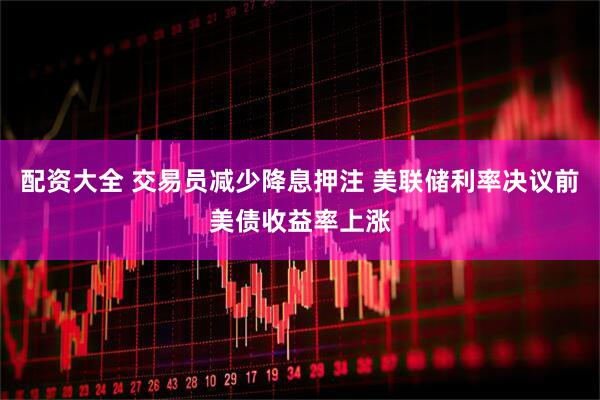 配资大全 交易员减少降息押注 美联储利率决议前美债收益率上涨
