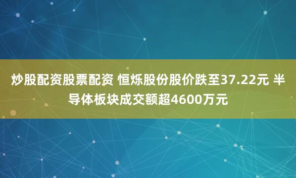 炒股配资股票配资 恒烁股份股价跌至37.22元 半导体板块成交额超4600万元