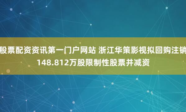 股票配资资讯第一门户网站 浙江华策影视拟回购注销148.812万股限制性股票并减资