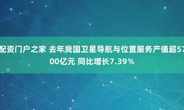 配资门户之家 去年我国卫星导航与位置服务产值超5700亿元 同比增长7.39％