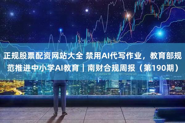 正规股票配资网站大全 禁用AI代写作业，教育部规范推进中小学AI教育｜南财合规周报（第190期）