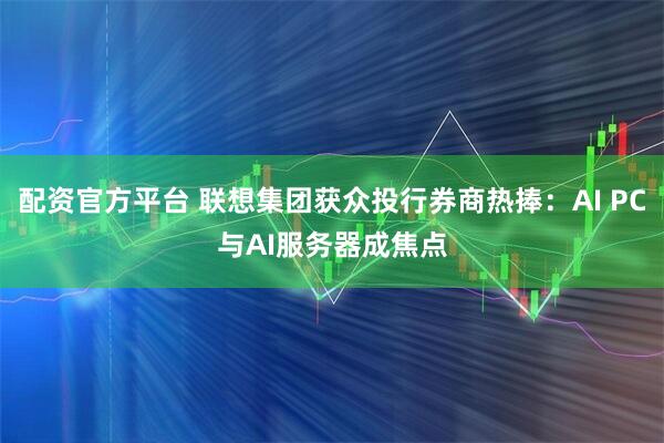 配资官方平台 联想集团获众投行券商热捧：AI PC与AI服务器成焦点