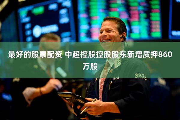 最好的股票配资 中超控股控股股东新增质押860万股
