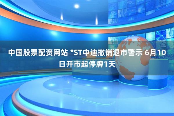 中国股票配资网站 *ST中迪撤销退市警示 6月10日开市起停牌1天