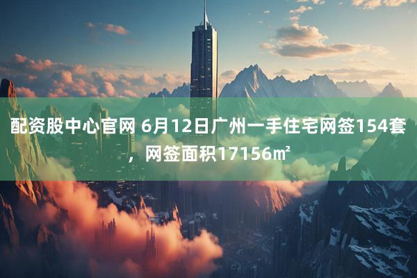 配资股中心官网 6月12日广州一手住宅网签154套，网签面积17156㎡