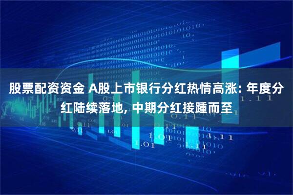 股票配资资金 A股上市银行分红热情高涨: 年度分红陆续落地, 中期分红接踵而至