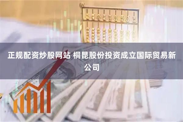 正规配资炒股网站 桐昆股份投资成立国际贸易新公司