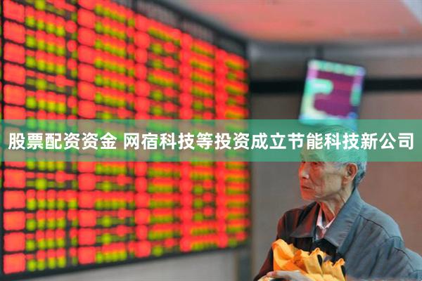 股票配资资金 网宿科技等投资成立节能科技新公司