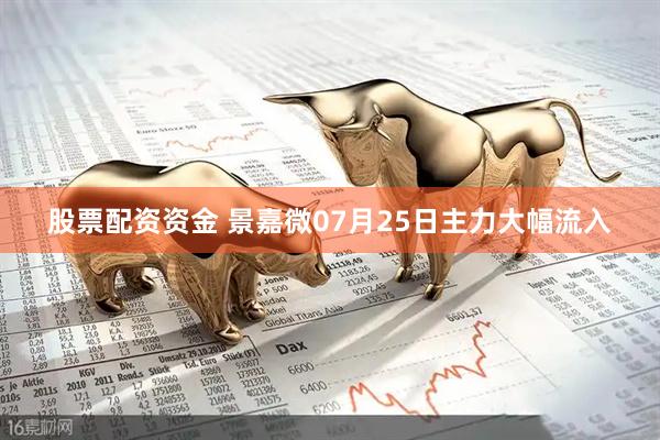 股票配资资金 景嘉微07月25日主力大幅流入