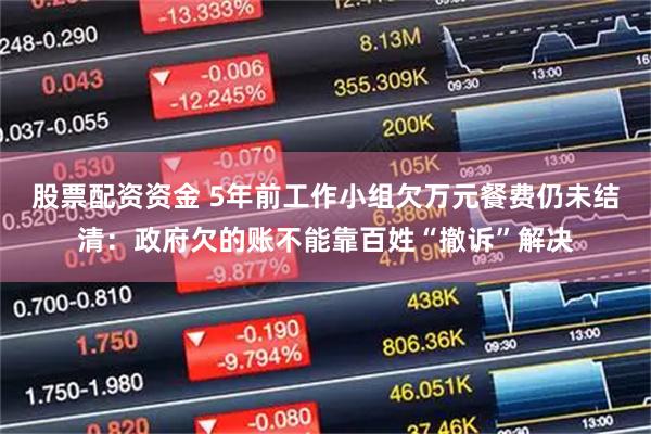 股票配资资金 5年前工作小组欠万元餐费仍未结清：政府欠的账不能靠百姓“撤诉”解决
