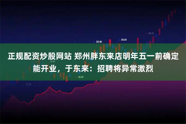 正规配资炒股网站 郑州胖东来店明年五一前确定能开业，于东来：招聘将异常激烈