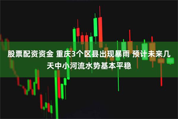 股票配资资金 重庆3个区县出现暴雨 预计未来几天中小河流水势基本平稳