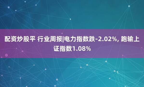 配资炒股平 行业周报|电力指数跌-2.02%, 跑输上证指数1.08%