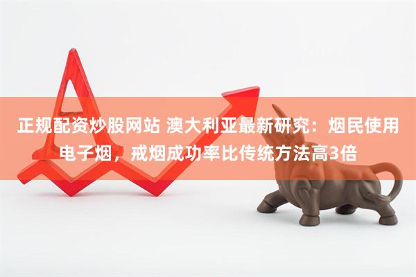 正规配资炒股网站 澳大利亚最新研究：烟民使用电子烟，戒烟成功率比传统方法高3倍