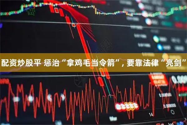 配资炒股平 惩治“拿鸡毛当令箭”, 要靠法律“亮剑”