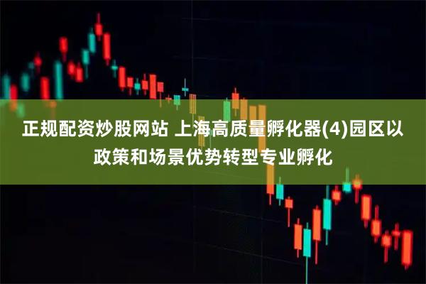 正规配资炒股网站 上海高质量孵化器(4)园区以政策和场景优势转型专业孵化