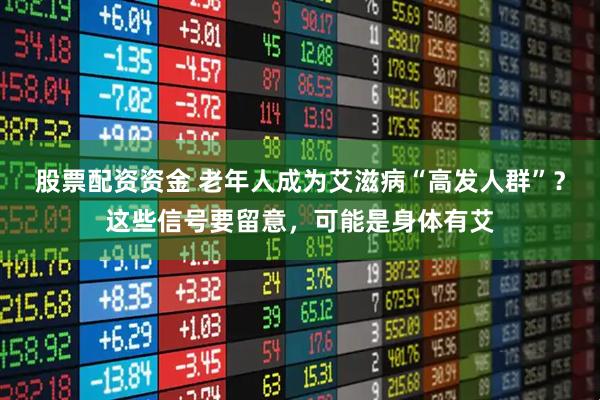 股票配资资金 老年人成为艾滋病“高发人群”？这些信号要留意，可能是身体有艾