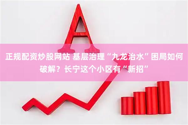 正规配资炒股网站 基层治理“九龙治水”困局如何破解？长宁这个小区有“新招”