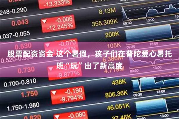股票配资资金 这个暑假，孩子们在普陀爱心暑托班“玩”出了新高度