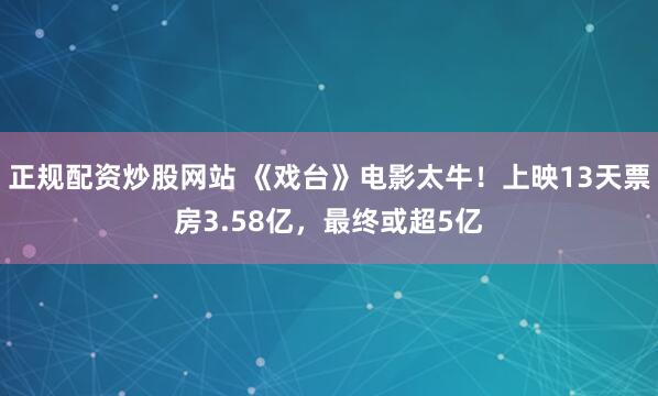 正规配资炒股网站 《戏台》电影太牛！上映13天票房3.58亿，最终或超5亿
