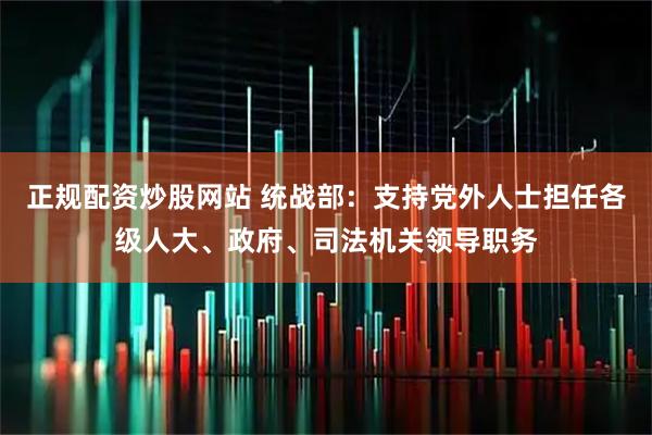 正规配资炒股网站 统战部：支持党外人士担任各级人大、政府、司法机关领导职务