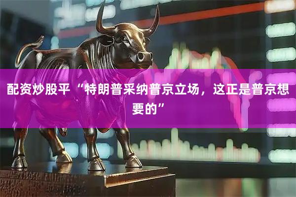 配资炒股平 “特朗普采纳普京立场，这正是普京想要的”