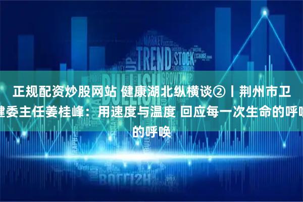 正规配资炒股网站 健康湖北纵横谈②丨荆州市卫健委主任姜桂峰：用速度与温度 回应每一次生命的呼唤