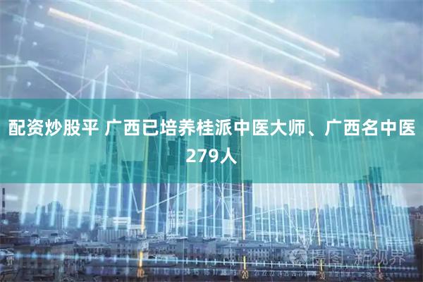 配资炒股平 广西已培养桂派中医大师、广西名中医279人