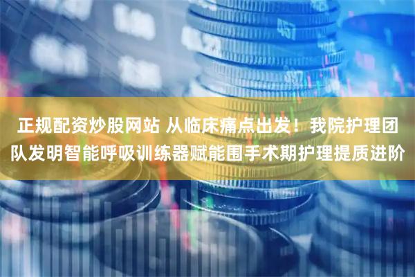 正规配资炒股网站 从临床痛点出发！我院护理团队发明智能呼吸训练器赋能围手术期护理提质进阶