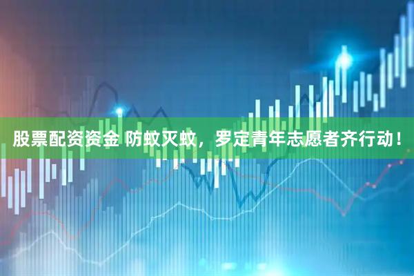 股票配资资金 防蚊灭蚊，罗定青年志愿者齐行动！