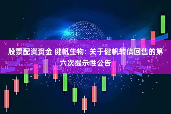 股票配资资金 健帆生物: 关于健帆转债回售的第六次提示性公告
