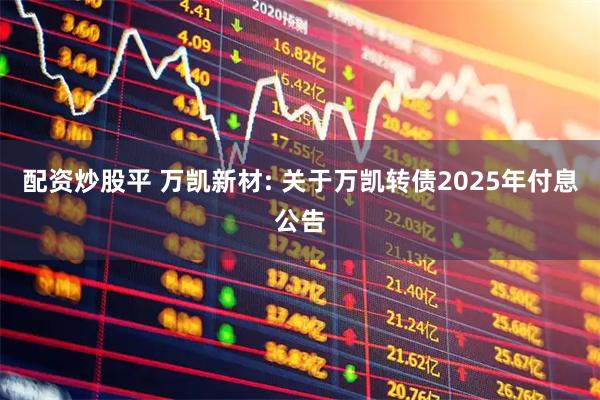 配资炒股平 万凯新材: 关于万凯转债2025年付息公告