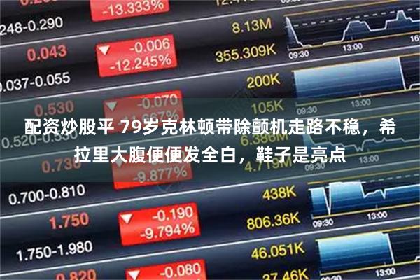 配资炒股平 79岁克林顿带除颤机走路不稳，希拉里大腹便便发全白，鞋子是亮点