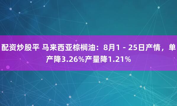 配资炒股平 马来西亚棕榈油：8月1 - 25日产情，单产降3.26%产量降1.21%