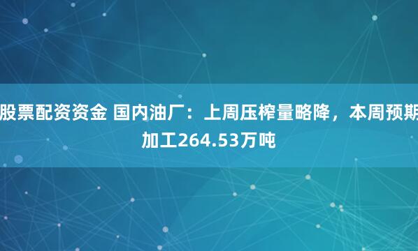 股票配资资金 国内油厂：上周压榨量略降，本周预期加工264.53万吨