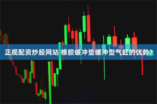正规配资炒股网站 橡胶缓冲垫缓冲型气缸的优势？