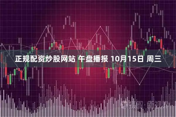 正规配资炒股网站 午盘播报 10月15日 周三
