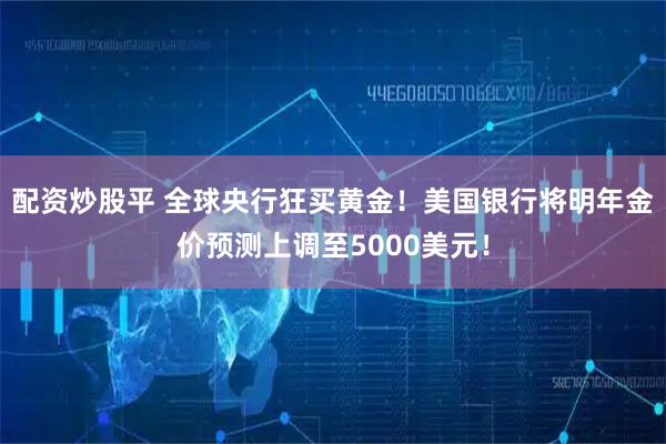 配资炒股平 全球央行狂买黄金！美国银行将明年金价预测上调至5000美元！