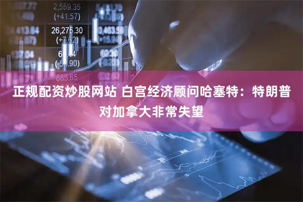 正规配资炒股网站 白宫经济顾问哈塞特：特朗普对加拿大非常失望