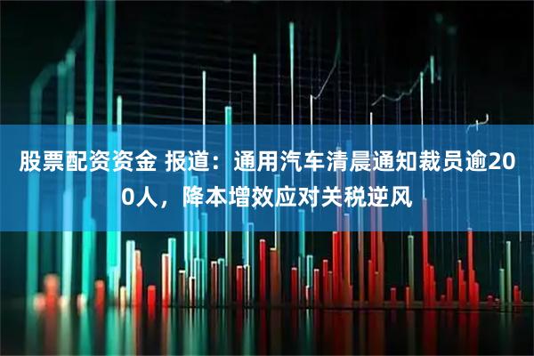 股票配资资金 报道：通用汽车清晨通知裁员逾200人，降本增效应对关税逆风