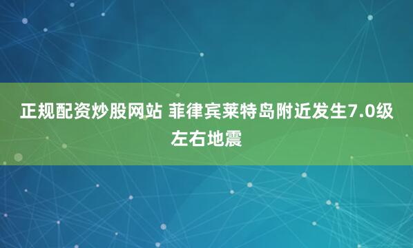 正规配资炒股网站 菲律宾莱特岛附近发生7.0级左右地震