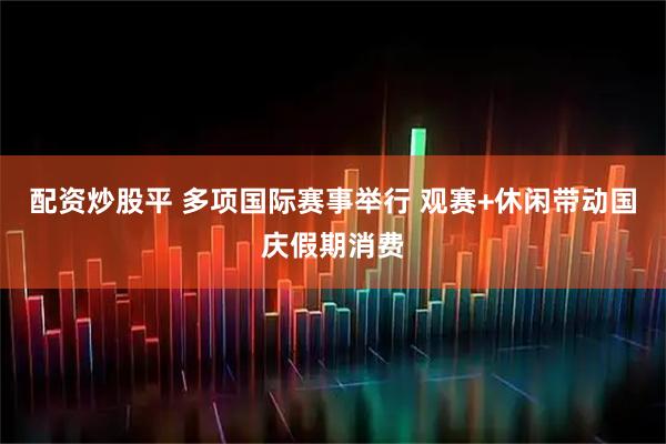 配资炒股平 多项国际赛事举行 观赛+休闲带动国庆假期消费