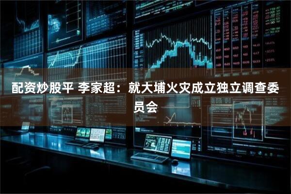 配资炒股平 李家超：就大埔火灾成立独立调查委员会