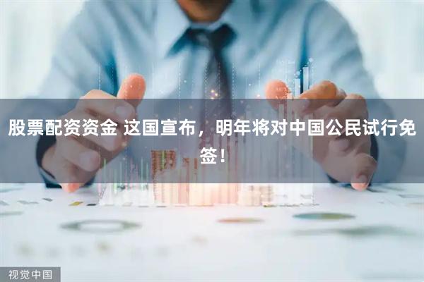 股票配资资金 这国宣布，明年将对中国公民试行免签！