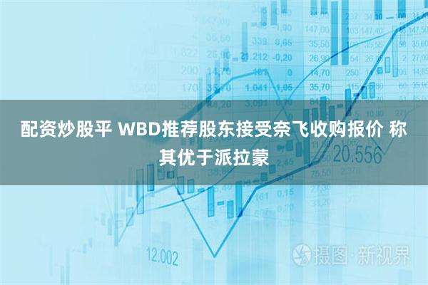 配资炒股平 WBD推荐股东接受奈飞收购报价 称其优于派拉蒙