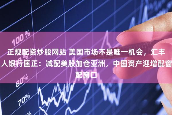 正规配资炒股网站 美国市场不是唯一机会，汇丰私人银行匡正：减配美股加仓亚洲，中国资产迎增配窗口