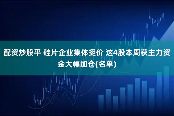 配资炒股平 硅片企业集体挺价 这4股本周获主力资金大幅加仓(名单)